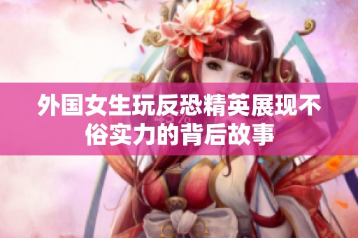 外国女生玩反恐精英展现不俗实力的背后故事