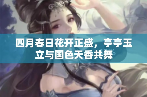 四月春日花开正盛，亭亭玉立与国色天香共舞