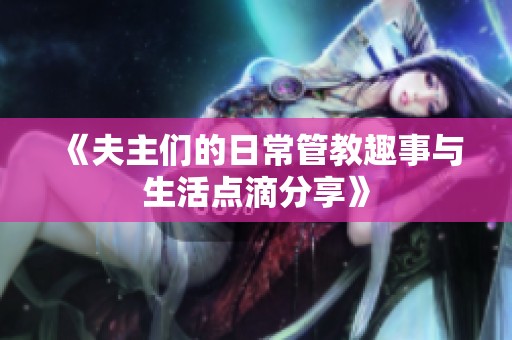 《夫主们的日常管教趣事与生活点滴分享》