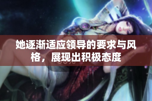 她逐渐适应领导的要求与风格，展现出积极态度