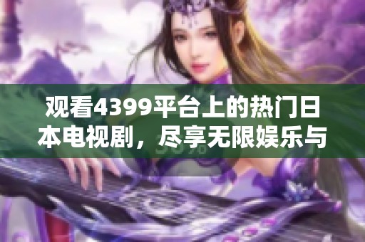 观看4399平台上的热门日本电视剧，尽享无限娱乐与精彩剧情