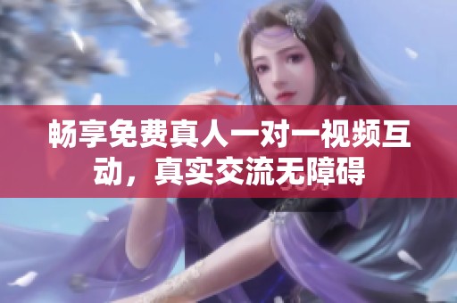 畅享免费真人一对一视频互动，真实交流无障碍