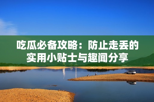 吃瓜必备攻略：防止走丢的实用小贴士与趣闻分享