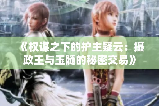 《权谋之下的护主疑云：摄政王与玉髓的秘密交易》