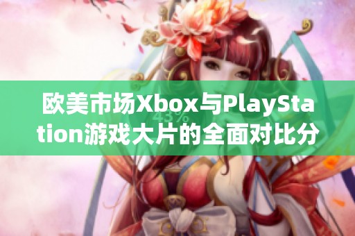 欧美市场Xbox与PlayStation游戏大片的全面对比分析