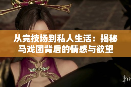 从竞技场到私人生活：揭秘马戏团背后的情感与欲望