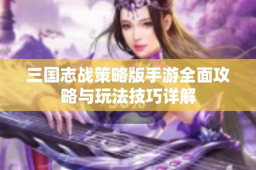 三国志战策略版手游全面攻略与玩法技巧详解