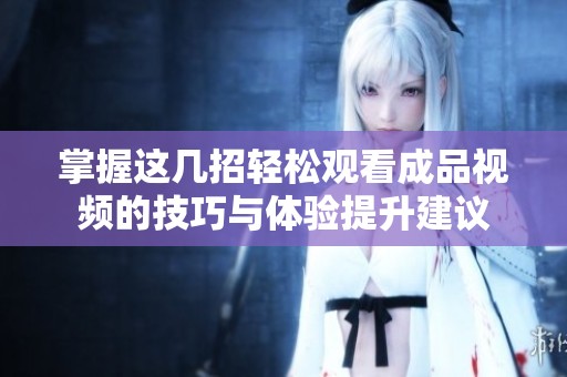 掌握这几招轻松观看成品视频的技巧与体验提升建议