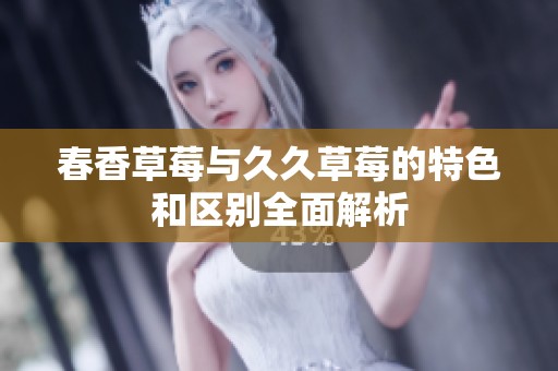 春香草莓与久久草莓的特色和区别全面解析