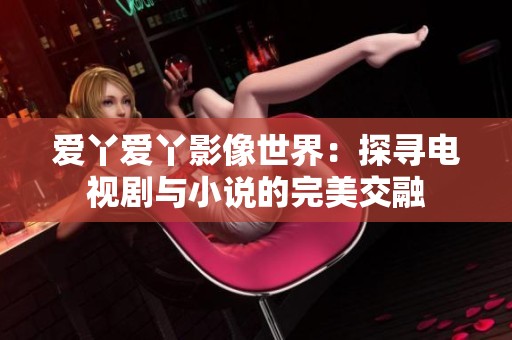 爱丫爱丫影像世界：探寻电视剧与小说的完美交融