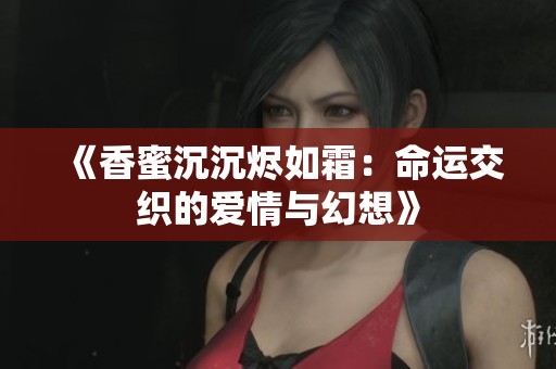《香蜜沉沉烬如霜：命运交织的爱情与幻想》