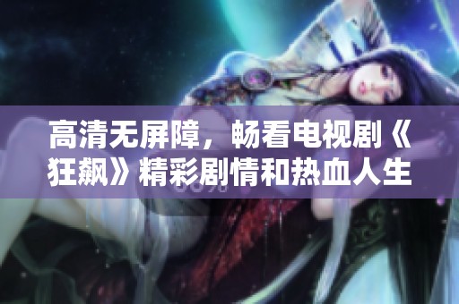 高清无屏障，畅看电视剧《狂飙》精彩剧情和热血人生
