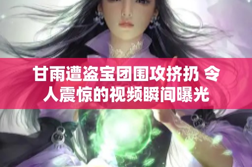 甘雨遭盗宝团围攻挤扔 令人震惊的视频瞬间曝光