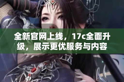 全新官网上线，17c全面升级，展示更优服务与内容