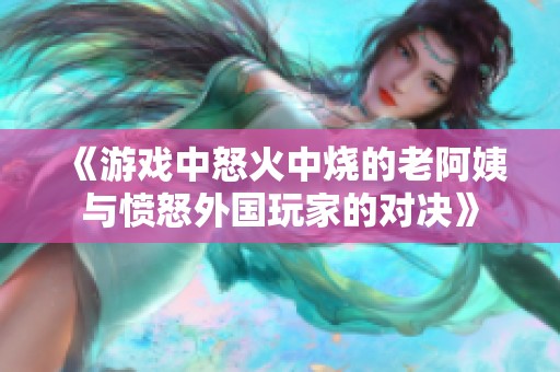 《游戏中怒火中烧的老阿姨与愤怒外国玩家的对决》