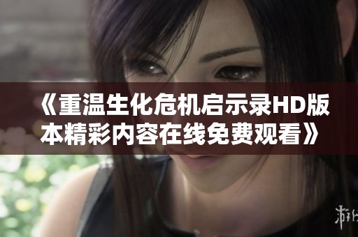 《重温生化危机启示录HD版本精彩内容在线免费观看》