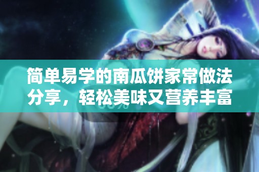 简单易学的南瓜饼家常做法分享，轻松美味又营养丰富