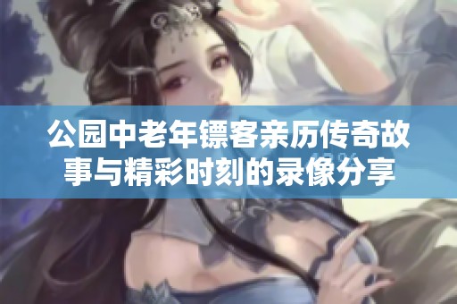 公园中老年镖客亲历传奇故事与精彩时刻的录像分享