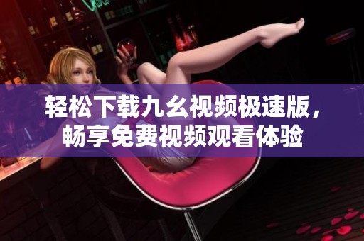 轻松下载九幺视频极速版，畅享免费视频观看体验