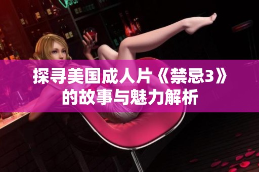 探寻美国成人片《禁忌3》的故事与魅力解析