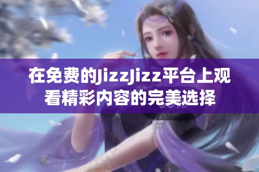在免费的JizzJizz平台上观看精彩内容的完美选择