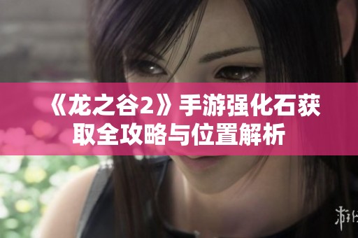 《龙之谷2》手游强化石获取全攻略与位置解析