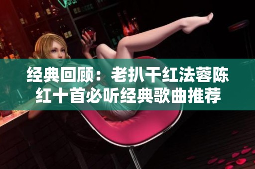 经典回顾：老扒干红法蓉陈红十首必听经典歌曲推荐