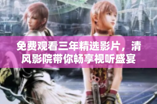 免费观看三年精选影片，清风影院带你畅享视听盛宴