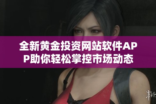 全新黄金投资网站软件APP助你轻松掌控市场动态