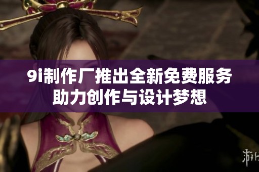 9i制作厂推出全新免费服务助力创作与设计梦想