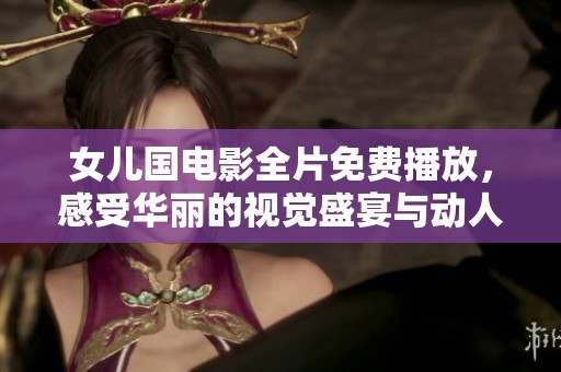 女儿国电影全片免费播放，感受华丽的视觉盛宴与动人故事