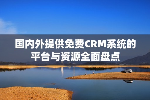 国内外提供免费CRM系统的平台与资源全面盘点
