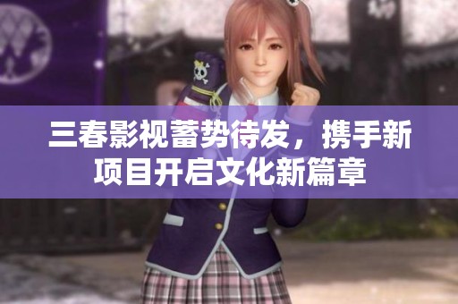 三春影视蓄势待发，携手新项目开启文化新篇章