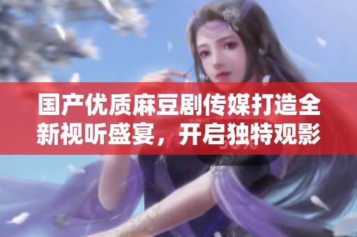 国产优质麻豆剧传媒打造全新视听盛宴，开启独特观影体验