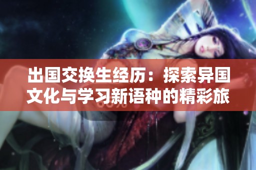 出国交换生经历：探索异国文化与学习新语种的精彩旅程