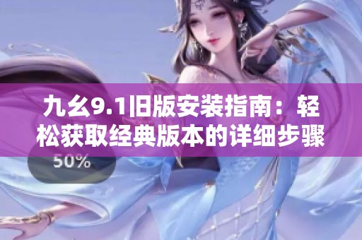 九幺9.1旧版安装指南：轻松获取经典版本的详细步骤