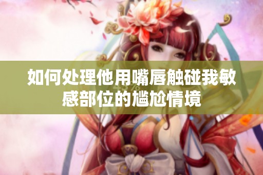 如何处理他用嘴唇触碰我敏感部位的尴尬情境