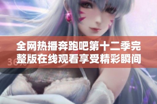 全网热播奔跑吧第十二季完整版在线观看享受精彩瞬间