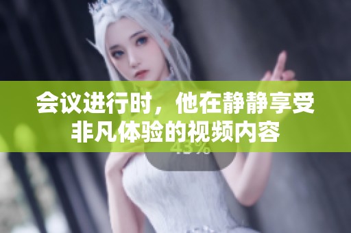会议进行时，他在静静享受非凡体验的视频内容