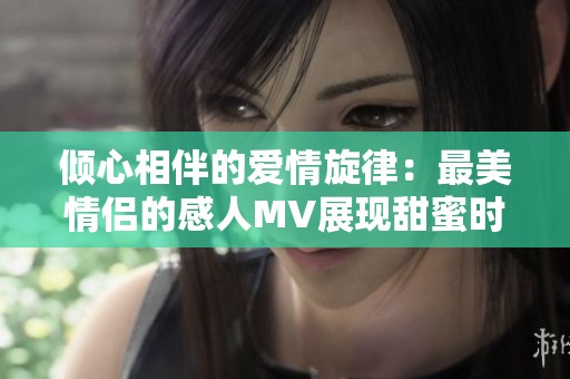 倾心相伴的爱情旋律：最美情侣的感人MV展现甜蜜时刻