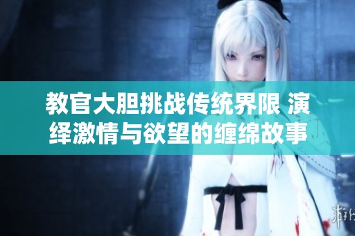 教官大胆挑战传统界限 演绎激情与欲望的缠绵故事