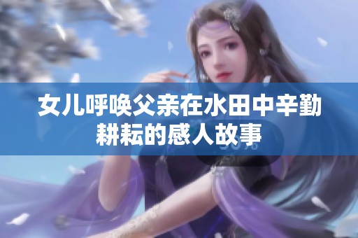 女儿呼唤父亲在水田中辛勤耕耘的感人故事