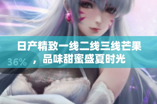 日产精致一线二线三线芒果，品味甜蜜盛夏时光