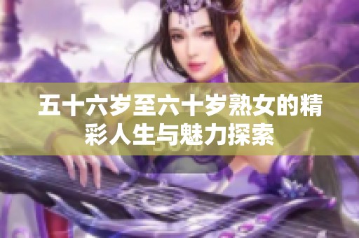 五十六岁至六十岁熟女的精彩人生与魅力探索