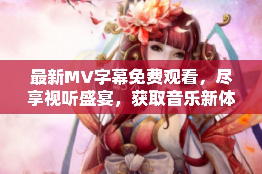 最新MV字幕免费观看，尽享视听盛宴，获取音乐新体验