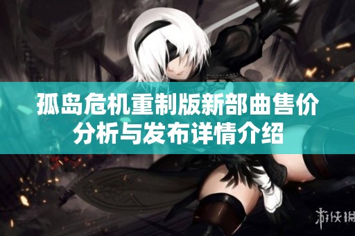 孤岛危机重制版新部曲售价分析与发布详情介绍