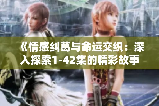 《情感纠葛与命运交织：深入探索1-42集的精彩故事》