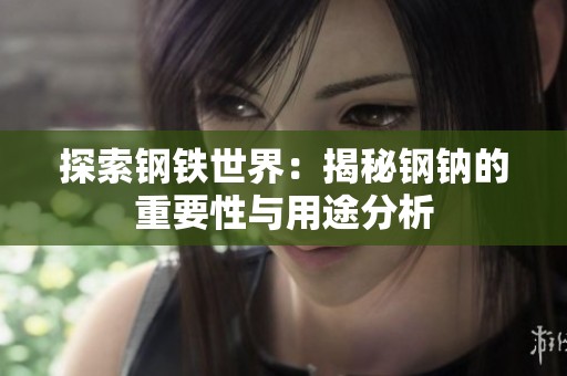 探索钢铁世界：揭秘钢钠的重要性与用途分析