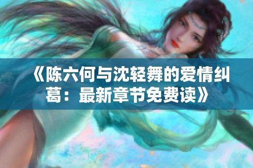 《陈六何与沈轻舞的爱情纠葛：最新章节免费读》