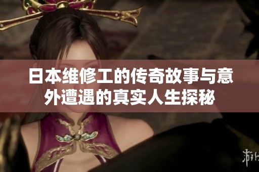 日本维修工的传奇故事与意外遭遇的真实人生探秘
